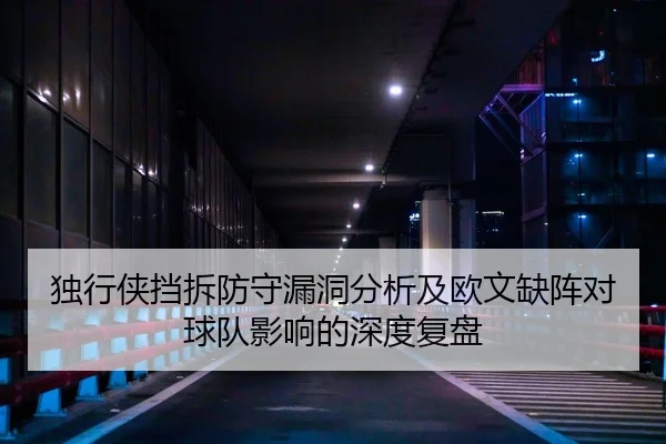 独行侠挡拆防守漏洞分析及欧文缺阵对球队影响的深度复盘