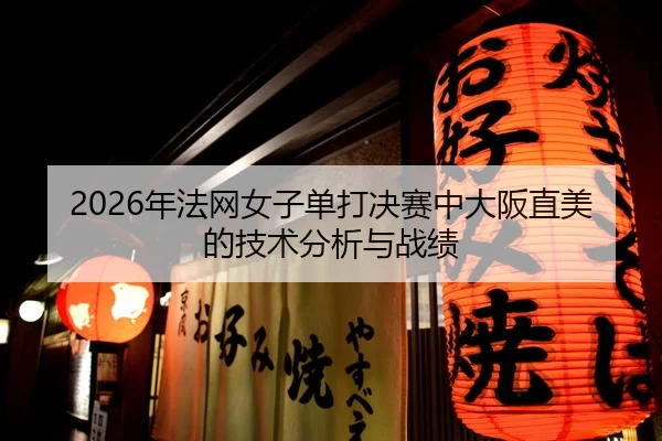 2026年法网女子单打决赛中大阪直美的技术分析与战绩