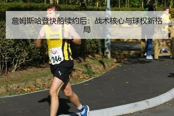 詹姆斯哈登快船续约后：战术核心与球权新格局