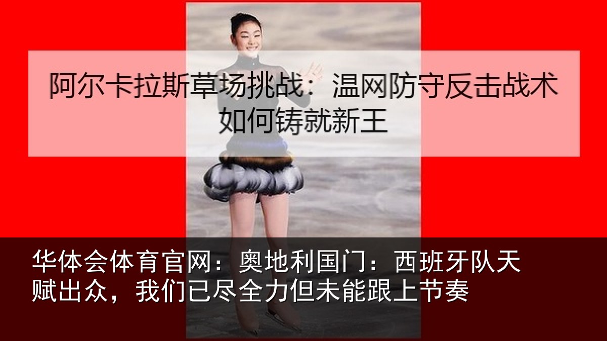 华体会体育官网：奥地利国门：西班牙队天赋出众，我们已尽全力但未能跟上节奏