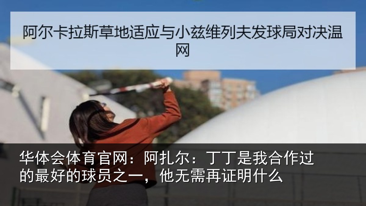 华体会体育官网:阿扎尔:丁丁是我合作过的最好的球员之一,他无需再证明什么