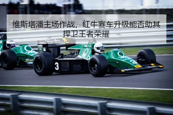 维斯塔潘主场作战，红牛赛车升级能否助其捍卫王者荣耀