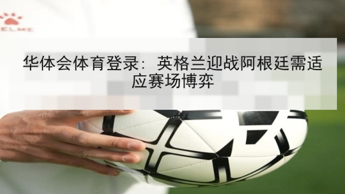 华体会体育登录: 英格兰迎战阿根廷需适应赛场博弈 华体会体育登录: 英格兰迎战阿根廷需适应赛场博弈