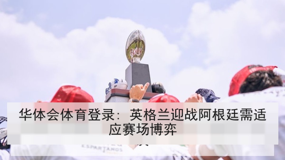 华体会体育登录: 英格兰迎战阿根廷需适应赛场博弈