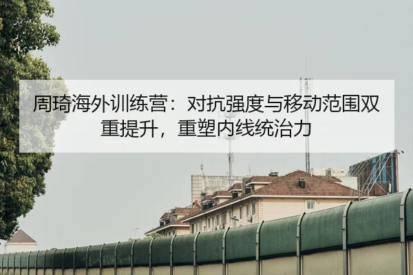 周琦海外训练营：对抗强度与移动范围双重提升，重塑内线统治力