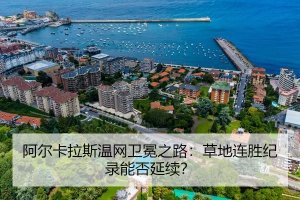 阿尔卡拉斯温网卫冕之路：草地连胜纪录能否延续？