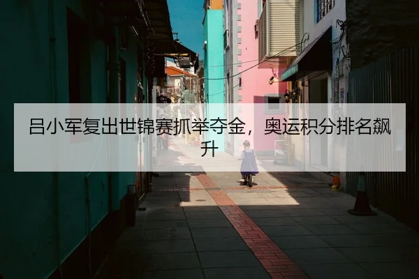 吕小军复出世锦赛抓举夺金，奥运积分排名飙升