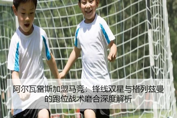 阿尔瓦雷斯加盟马竞：锋线双星与格列兹曼的跑位战术磨合深度解析