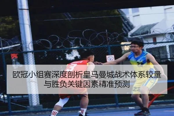欧冠小组赛深度剖析皇马曼城战术体系较量与胜负关键因素精准预测
