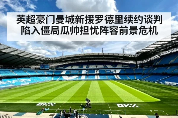 英超豪门曼城新援罗德里续约谈判陷入僵局瓜帅担忧阵容前景危机