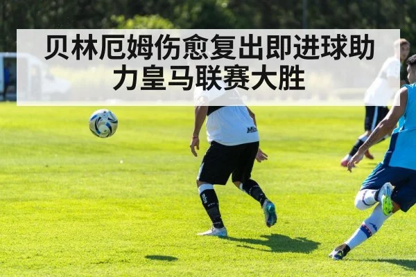 贝林厄姆伤愈复出即进球助力皇马联赛大胜
