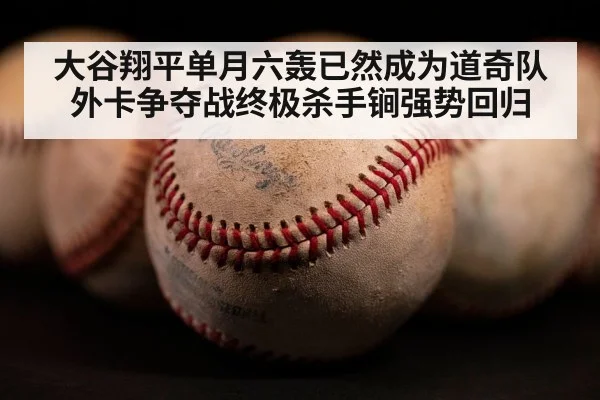 大谷翔平单月六轰已然成为道奇队外卡争夺战终极杀手锏强势回归