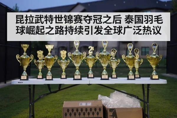昆拉武特世锦赛夺冠之后 泰国羽毛球崛起之路持续引发全球广泛热议