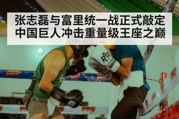 张志磊与富里统一战正式敲定 中国巨人冲击重量级王座之巅