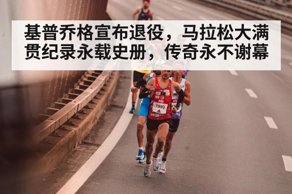 基普乔格宣布退役，马拉松大满贯纪录永载史册，传奇永不谢幕