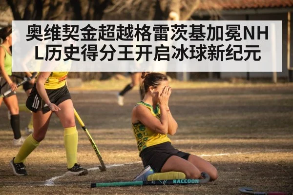 奥维契金超越格雷茨基加冕NHL历史得分王开启冰球新纪元