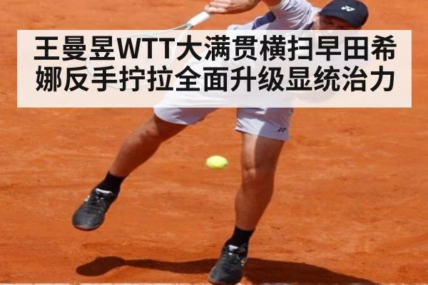 王曼昱WTT大满贯横扫早田希娜反手拧拉全面升级显统治力