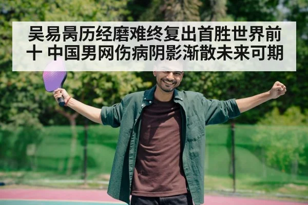 吴易昺历经磨难终复出首胜世界前十 中国男网伤病阴影渐散未来可期