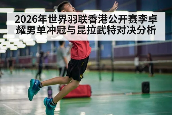 2026年世界羽联香港公开赛李卓耀男单冲冠与昆拉武特对决分析